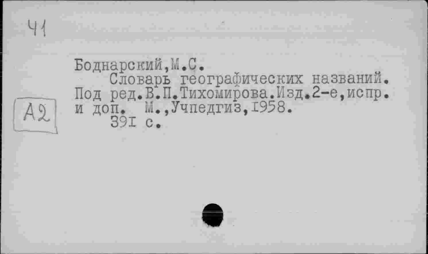 ﻿
AS.
Боднарский,М.С.
Словарь географических названий. Под ред.В.П.Тихомирова.Изд.2-е,испр. и доп. М.,Учпедгиз,1958.
391 с.